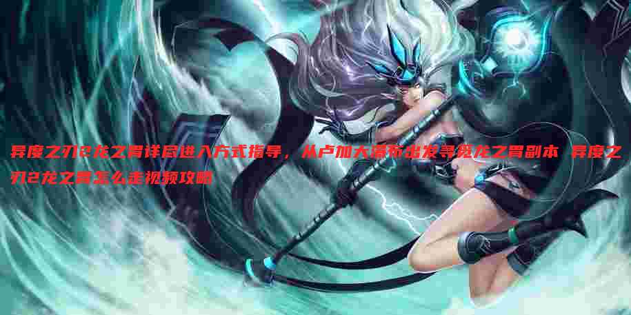 异度之刃2龙之胃详尽进入方式指导,从卢加大瀑布出发寻觅龙之胃副本 异度之刃2龙之胃怎么走视频攻略