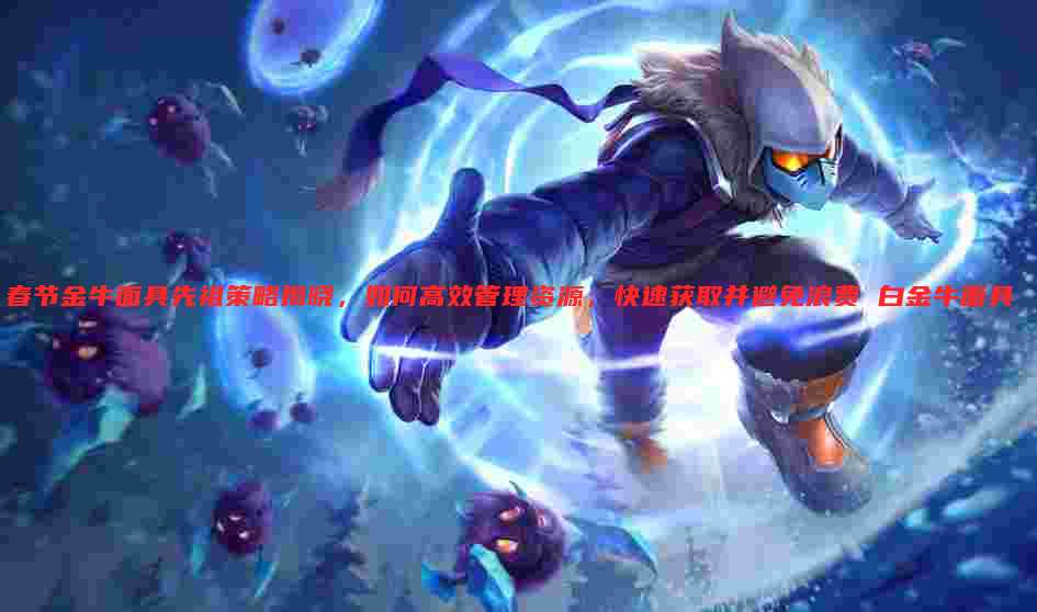 春节金牛面具先祖策略揭晓,如何高效管理资源,快速获取并避免浪费 白金牛面具