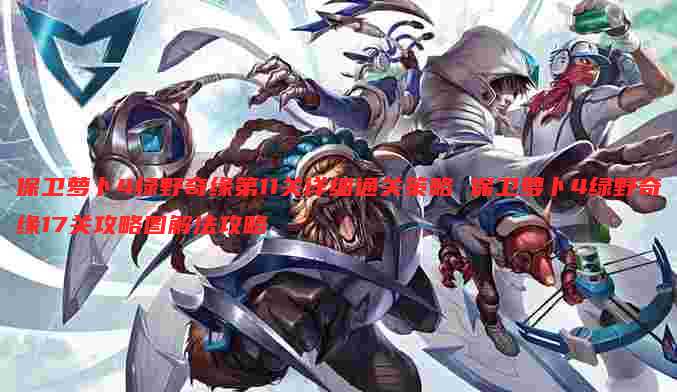保卫萝卜4绿野奇缘第11关详细通关策略 保卫萝卜4绿野奇缘17关攻略图解法攻略