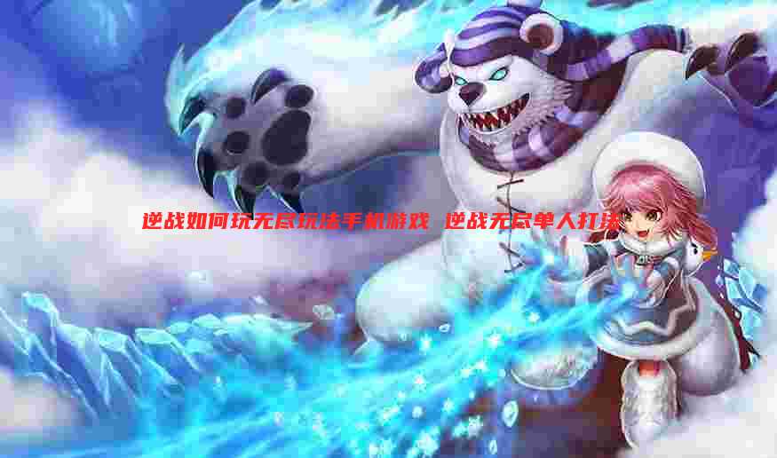 逆战如何玩无尽玩法手机游戏 逆战无尽单人打法