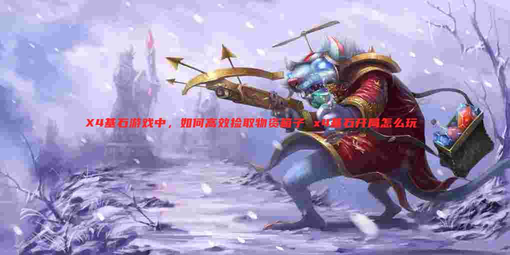X4基石游戏中,如何高效捡取物资箱子 x4基石开局怎么玩