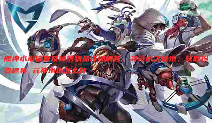 原神水本位置及掉落物品详细解答,寻觅水之秘境,获取珍贵道具 元神水本怎么打