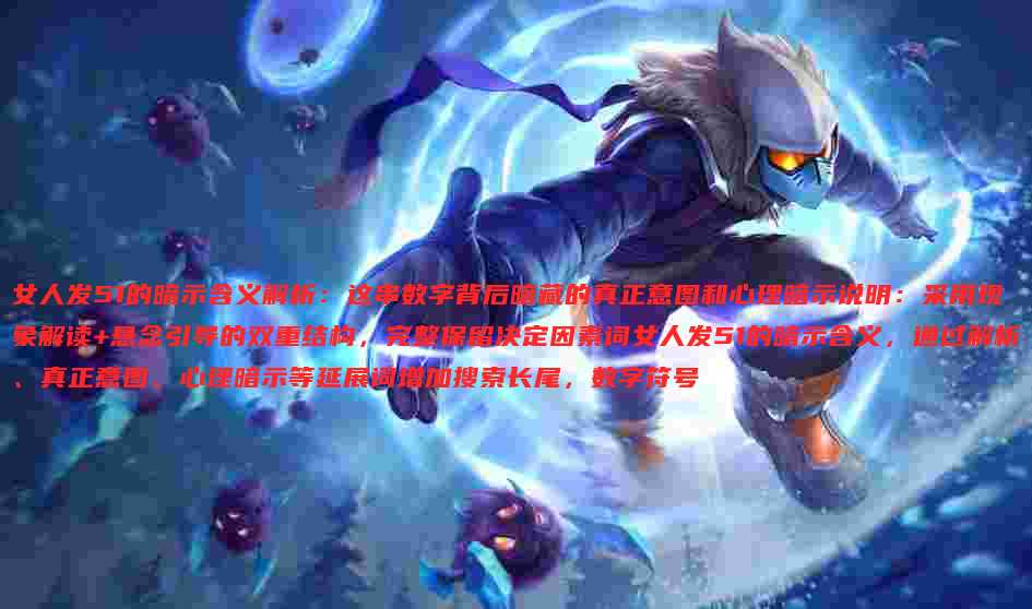 女人发51的暗示含义解析:这串数字背后暗藏的真正意图和心理暗示说明:采用现象解读+悬念引导的双重结构,完整保留决定因素词女人发51的暗示含义,通过解析、真正意图、心理暗示等延展词增加搜索长尾,数字符号