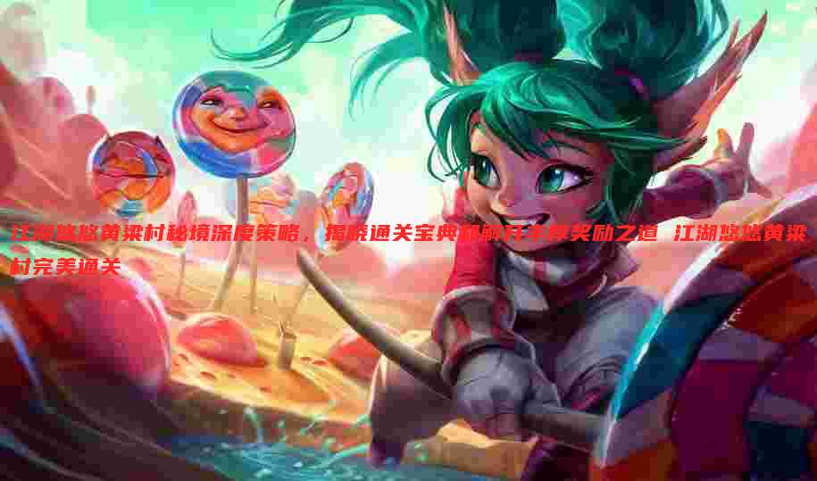 江湖悠悠黄粱村秘境深度策略，揭晓通关宝典和解开丰厚奖励之道 江湖悠悠黄粱村完美通关