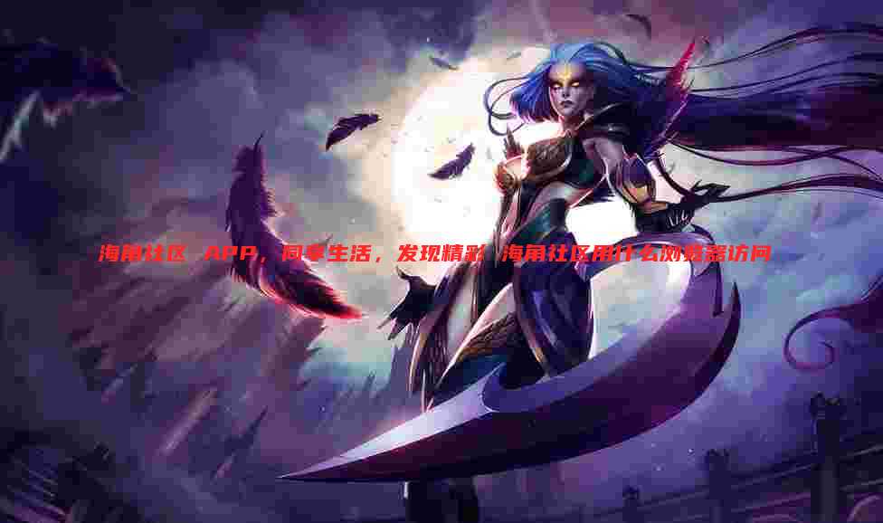 海角社区 APP，同享生活，发现精彩 海角社区用什么浏览器访问