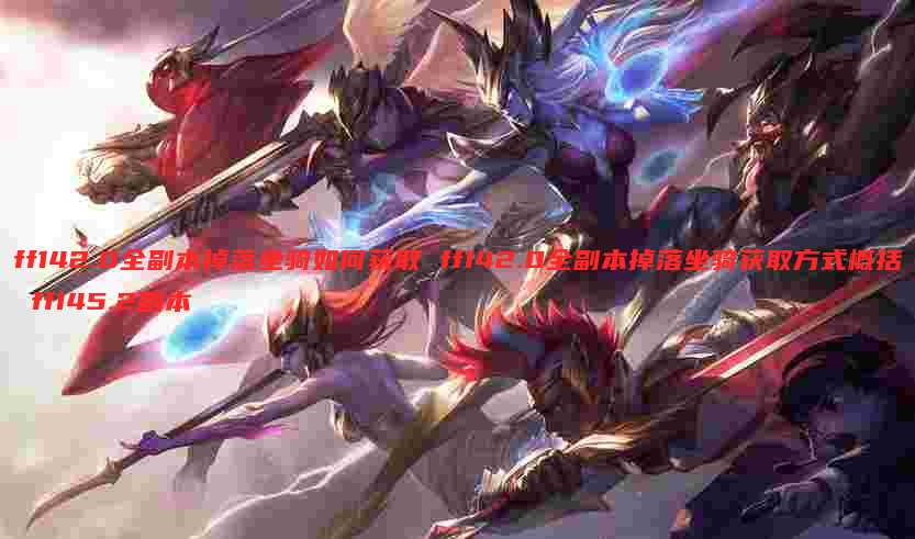 ff142.0全副本掉落坐骑如何获取 ff142.0全副本掉落坐骑获取方式概括 ff145.2副本