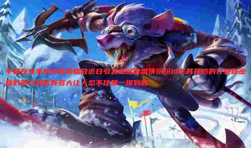 手机在线毛片不收费播放近日引发热议键盘侠纷纷讨论其背后的行业秘密和影响力到底有多大让人忍不住想一探到底
