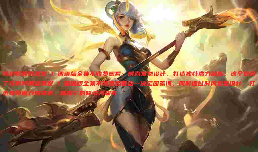 特别特美容美发 1 国语版全集不收费观看:时尚发型设计,打造独特魔力解析:这个包含了特别特美容美发 1 国语版全集不收费观看这一决定因素词,同时通过时尚发型设计,打造独特魔力的描述,增加了的吸引力和可