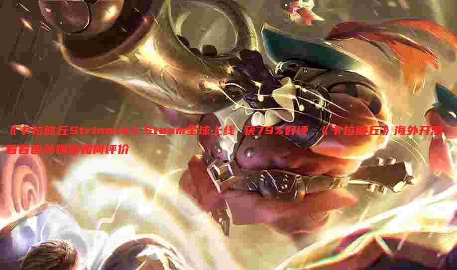 《卡拉彼丘Strinova》Steam全球上线 获79%好评 《卡拉彼丘》海外开测 看看国外媒体如何评价