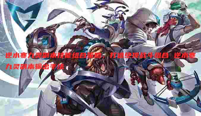 逆水寒九灵副本技能组合策略，打造绝顶战斗组合 逆水寒九灵副本输出手法