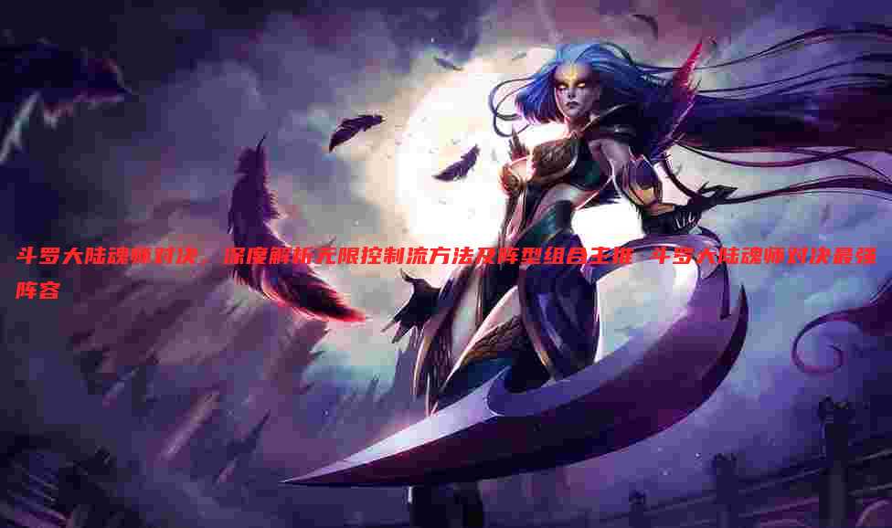 斗罗大陆魂师对决，深度解析无限控制流方法及阵型组合主推 斗罗大陆魂师对决最强阵容