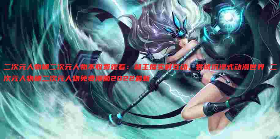 二次元人物桶二次元人物不收费观看:和主播实时互动,尝试沉浸式动漫世界 二次元人物桶二次元人物免费漫画2022最新
