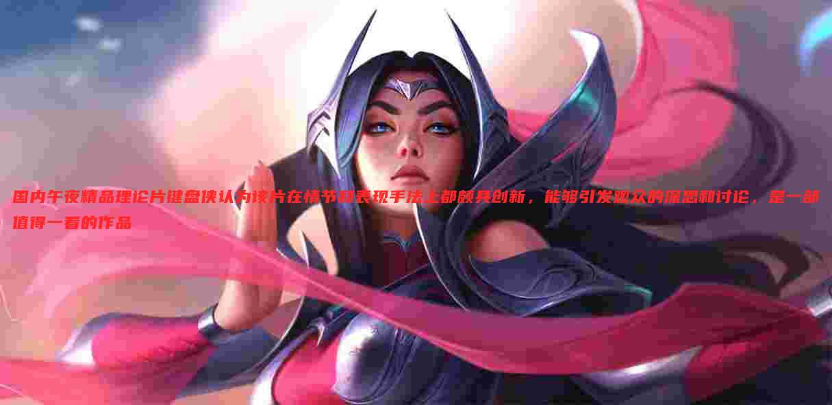 国内午夜精品理论片键盘侠认为该片在情节和表现手法上都颇具创新,能够引发观众的深思和讨论,是一部值得一看的作品