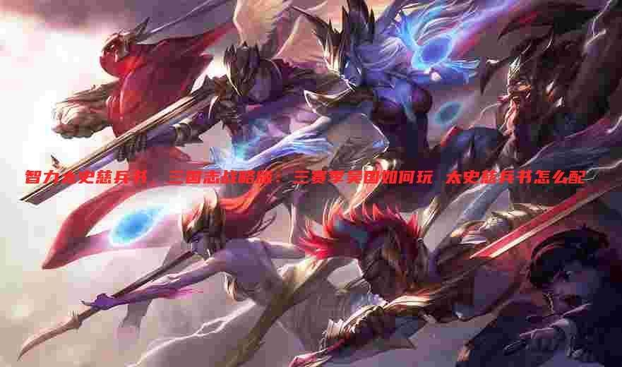 智力太史慈兵书,三国志战略版:三赛季吴国如何玩 太史慈兵书怎么配