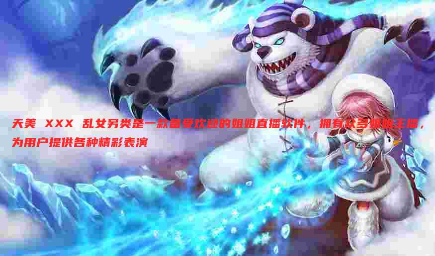 天美 XXX 乱女另类是一款备受欢迎的姐姐直播软件,拥有众多姐姐主播,为用户提供各种精彩表演
