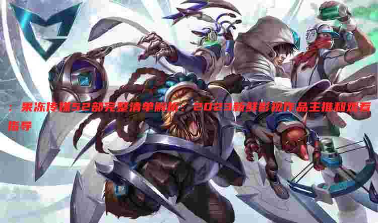 ：果冻传媒52部完整清单解析：2023新鲜影视作品主推和观看指导