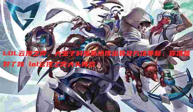 LOL云顶之弈，大虫子科加斯绝顶出装及方法革新，你准备好了吗 lol云顶之弈大头阵容