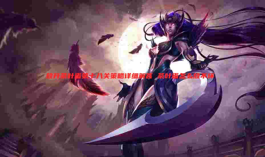 放开茶叶蛋第十八关策略详细解答 茶叶蛋怎么放不坏