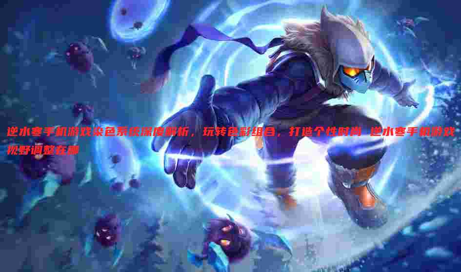 逆水寒手机游戏染色系统深度解析,玩转色彩组合,打造个性时尚 逆水寒手机游戏视野调整在哪