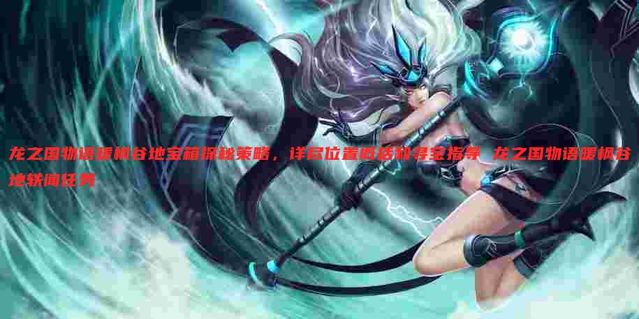 龙之国物语暖枫谷地宝箱探秘策略，详尽位置概括和寻宝指导 龙之国物语暖枫谷地轶闻任务