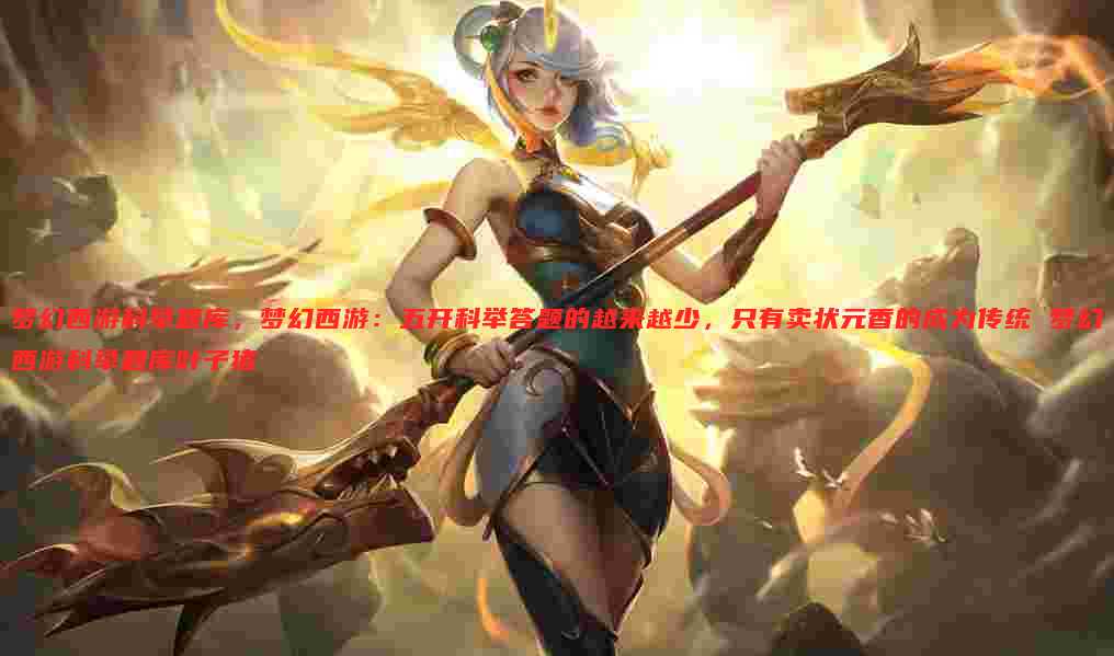 梦幻西游科举题库,梦幻西游:五开科举答题的越来越少,只有卖状元香的成为传统 梦幻西游科举题库叶子猪