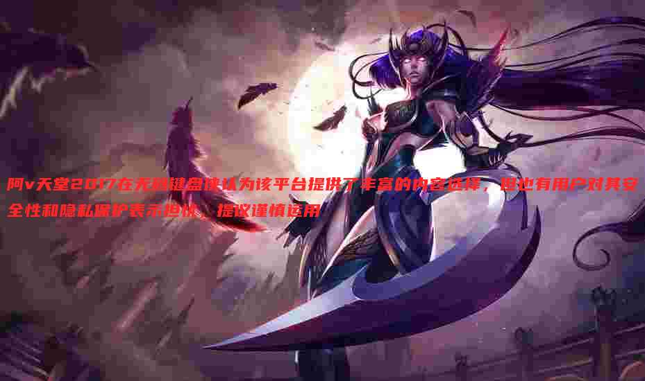 阿v天堂2017在无码键盘侠认为该平台提供了丰富的内容选择,但也有用户对其安全性和隐私保护表示担忧,提议谨慎运用