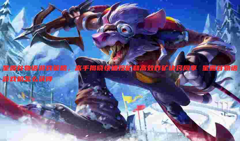 星露谷物语游戏策略,高手揭晓快速挖矿和高效炸矿诀窍同享 星露谷物语游戏机怎么获得