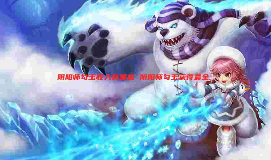 阴阳师勾玉收入有哪些 阴阳师勾玉获得最全