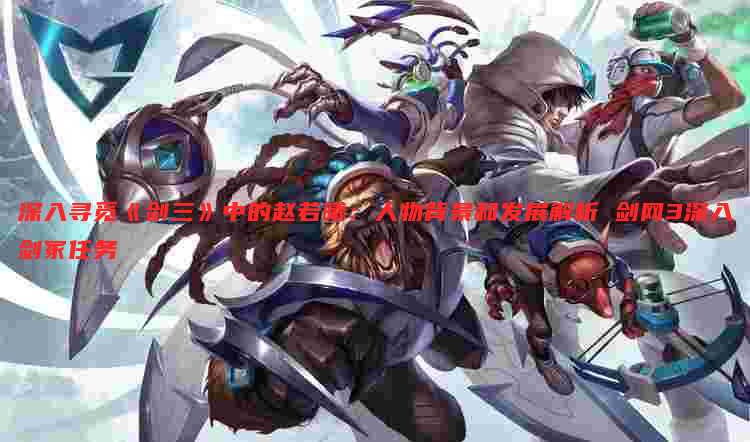 深入寻觅《剑三》中的赵若曦:人物背景和发展解析 剑网3深入剑冢任务