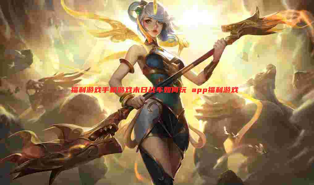 福利游戏手机游戏末日战车如何玩 app福利游戏