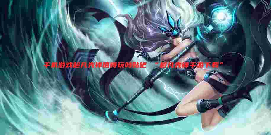 手机游戏超凡先锋值得玩吗贴吧 “超凡先锋手游下载”