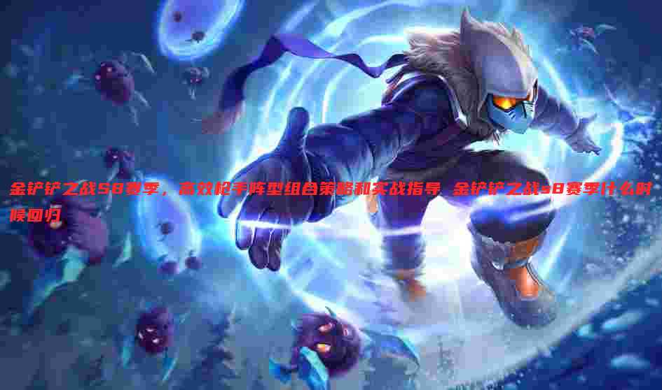 金铲铲之战S8赛季,高效枪手阵型组合策略和实战指导 金铲铲之战s8赛季什么时候回归