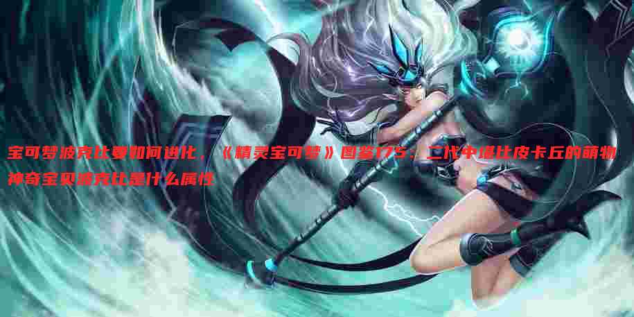 宝可梦波克比要如何进化,《精灵宝可梦》图鉴175:二代中堪比皮卡丘的萌物 神奇宝贝波克比是什么属性