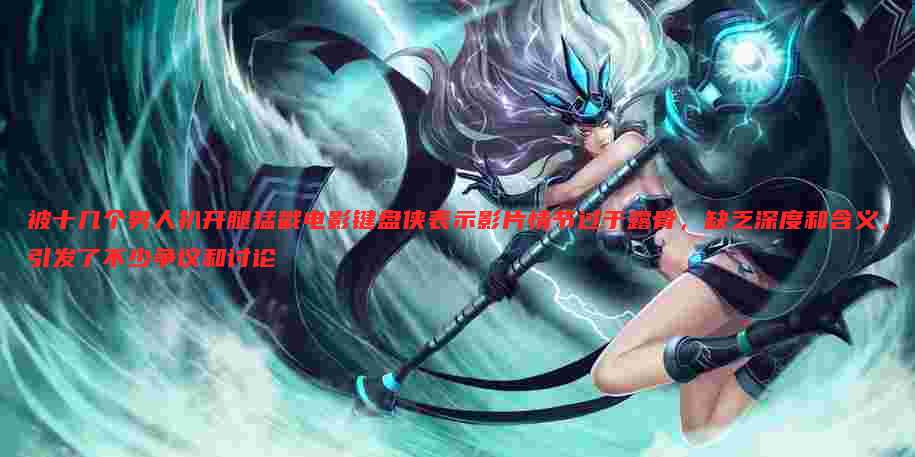 被十几个男人扒开腿猛戳电影键盘侠表示影片情节过于露骨,缺乏深度和含义,引发了不少争议和讨论