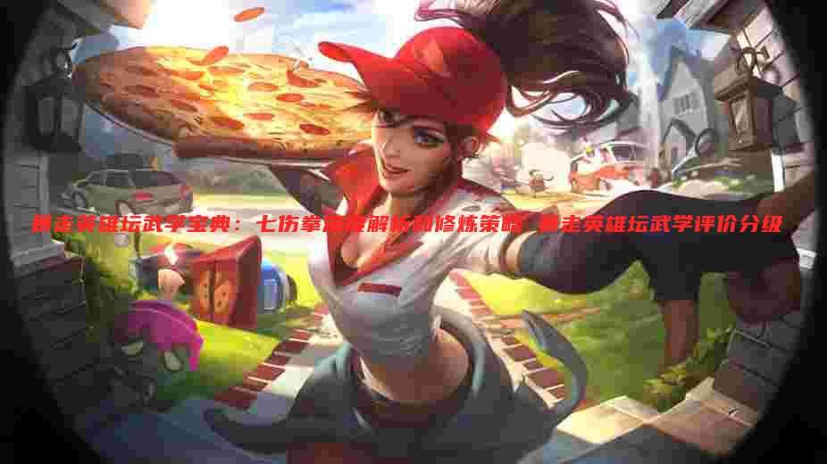 暴走英雄坛武学宝典:七伤拳深度解析和修炼策略 暴走英雄坛武学评价分级
