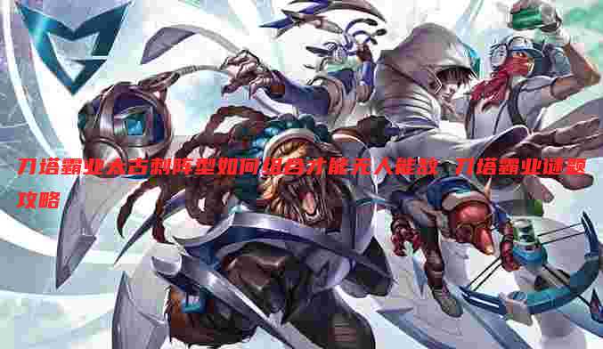刀塔霸业太古刺阵型如何组合才能无人能敌 刀塔霸业谜题攻略