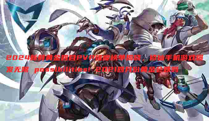 2024新鲜黄金四目PVP强度榜单揭晓,修仙手机游戏爆发无限 possibilities! 2021四月份黄金会跌吗