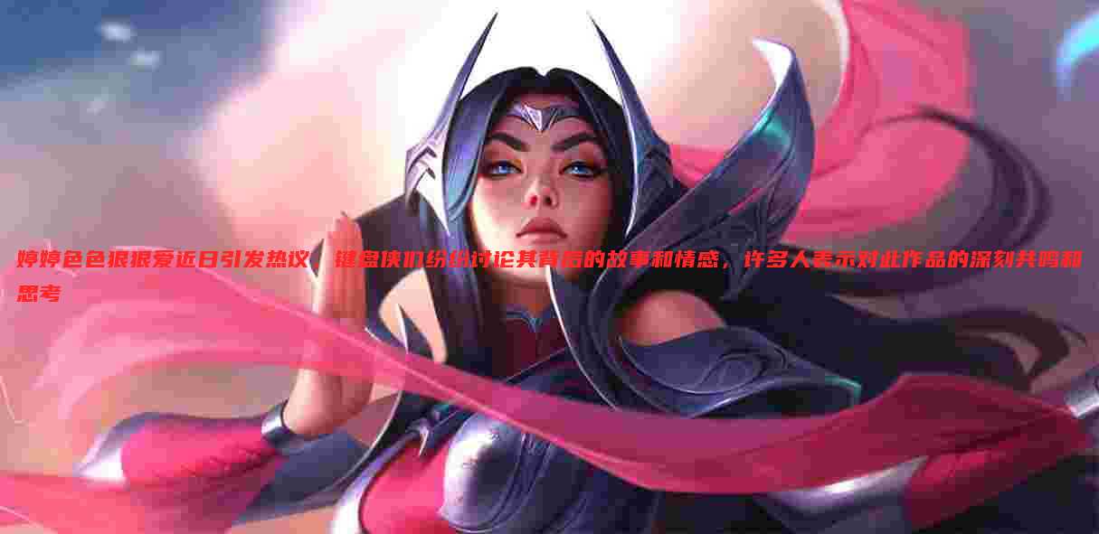 婷婷色色狠狠爱近日引发热议,键盘侠们纷纷讨论其背后的故事和情感,许多人表示对此作品的深刻共鸣和思考