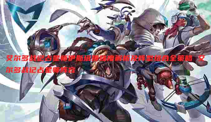 艾尔多战记占星师伊斯塔娜强度解析及阵型组合全策略 艾尔多战记占星师阵容