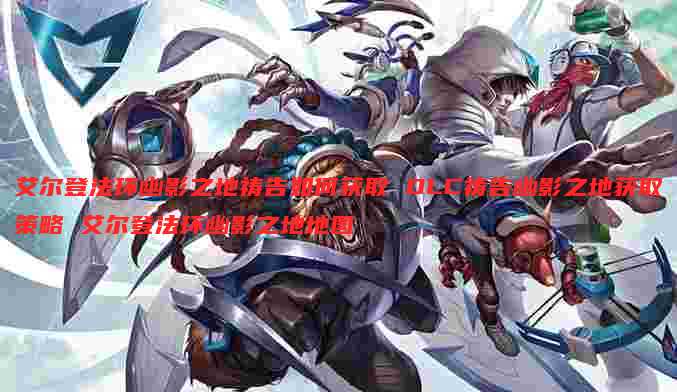 艾尔登法环幽影之地祷告如何获取 DLC祷告幽影之地获取策略 艾尔登法环幽影之地地图