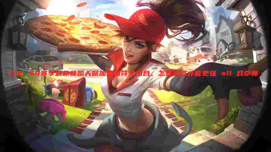 LOL S9赛季戏命师烬天赋加点和符文组合,怎样选择才能更强 s11 戏命师