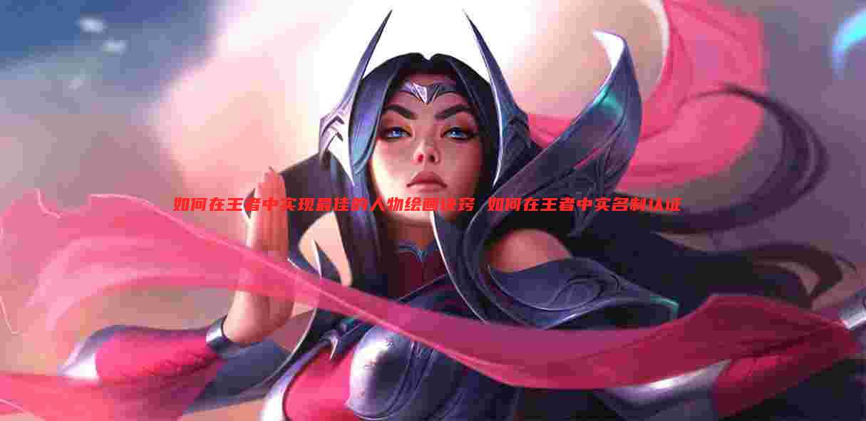 如何在王者中实现最佳的人物绘画诀窍 如何在王者中实名制认证