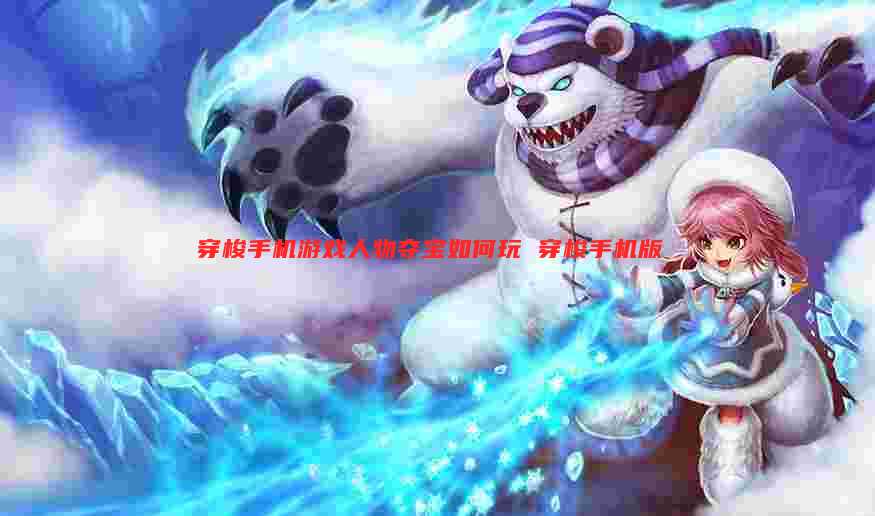 穿梭手机游戏人物夺宝如何玩 穿梭手机版