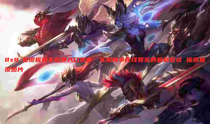 8x8ⅹ拔擦拔擦不收费入口观看:无限畅享在线娱乐的最新尝试 拔擦拔擦图片