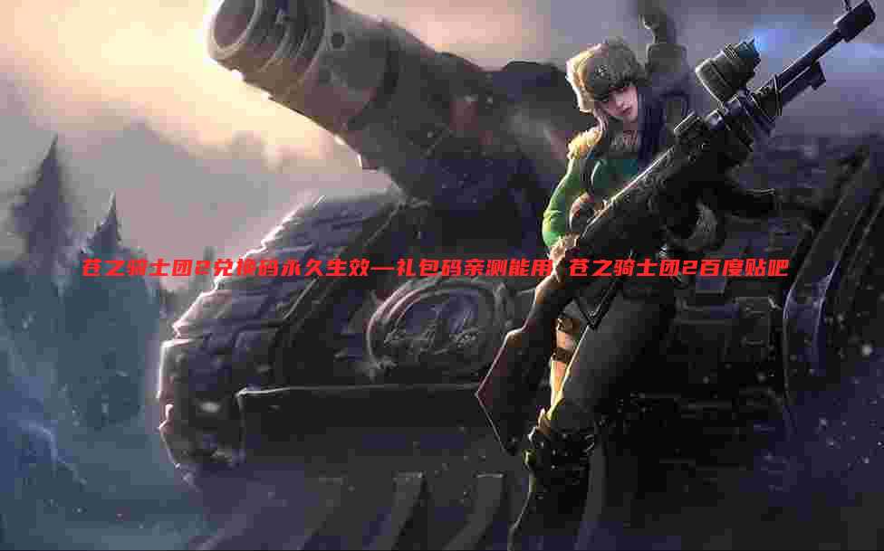 苍之骑士团2兑换码永久生效—礼包码亲测能用 苍之骑士团2百度贴吧