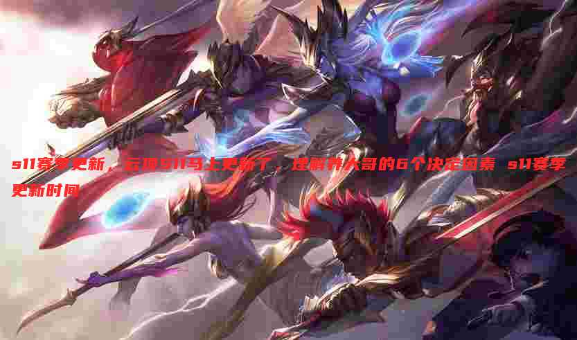 s11赛季更新,云顶S11马上更新了,理解养大哥的6个决定因素 s11赛季更新时间