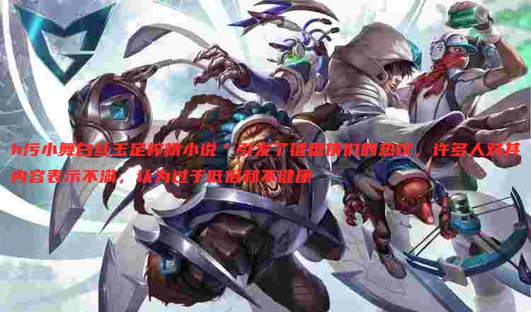h污小舞白丝玉足榨精小说"引发了键盘侠们的热议,许多人对其内容表示不满,认为过于低俗和不健康