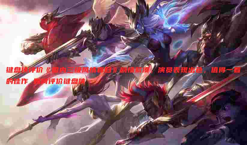 键盘侠评价《国内三级风情寡妇》剧情紧凑,演员表现出色,值得一看的佳作 如何评价键盘侠