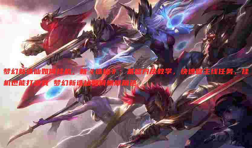 梦幻新诛仙如何挂机,新《诛仙》:基础方法教学,快速做主线任务,挂机也能打游戏 梦幻新诛仙如何删除角色