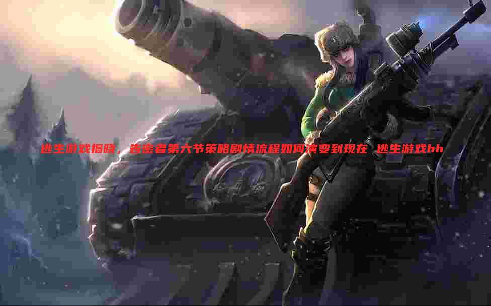逃生游戏揭晓，告密者第六节策略剧情流程如何演变到现在 逃生游戏hh